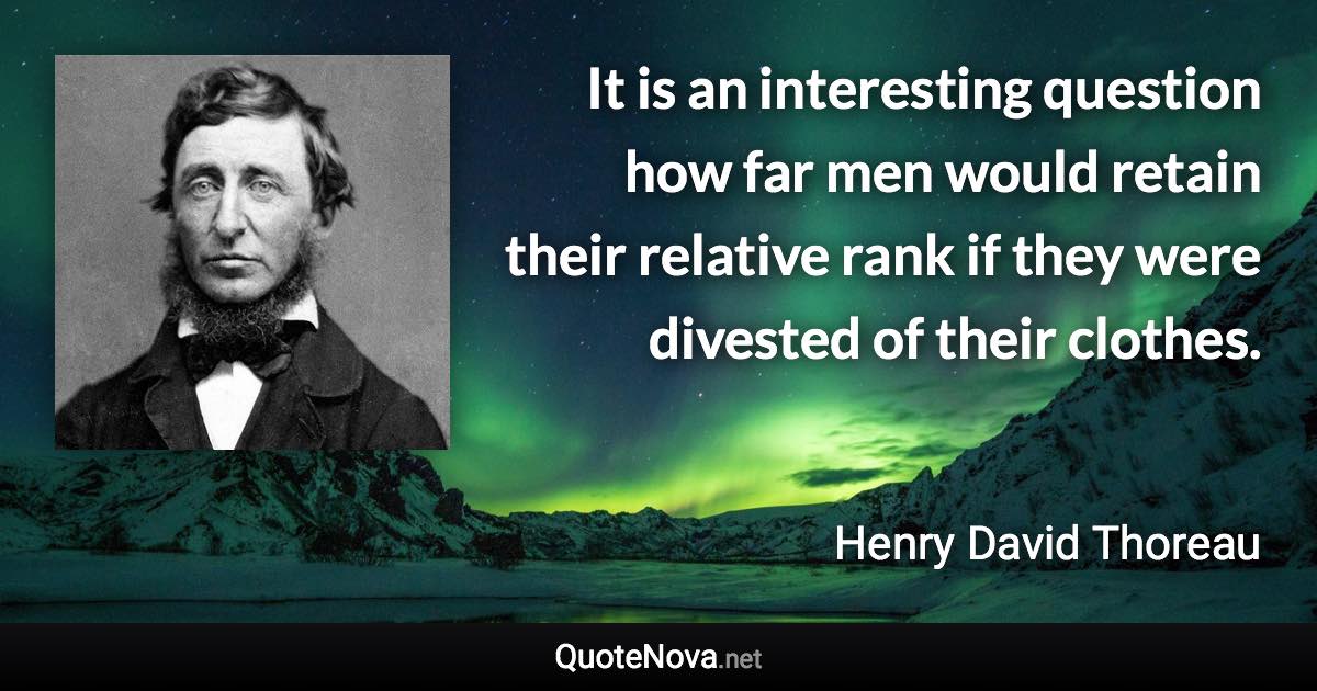 It is an interesting question how far men would retain their relative rank if they were divested of their clothes. - Henry David Thoreau quote