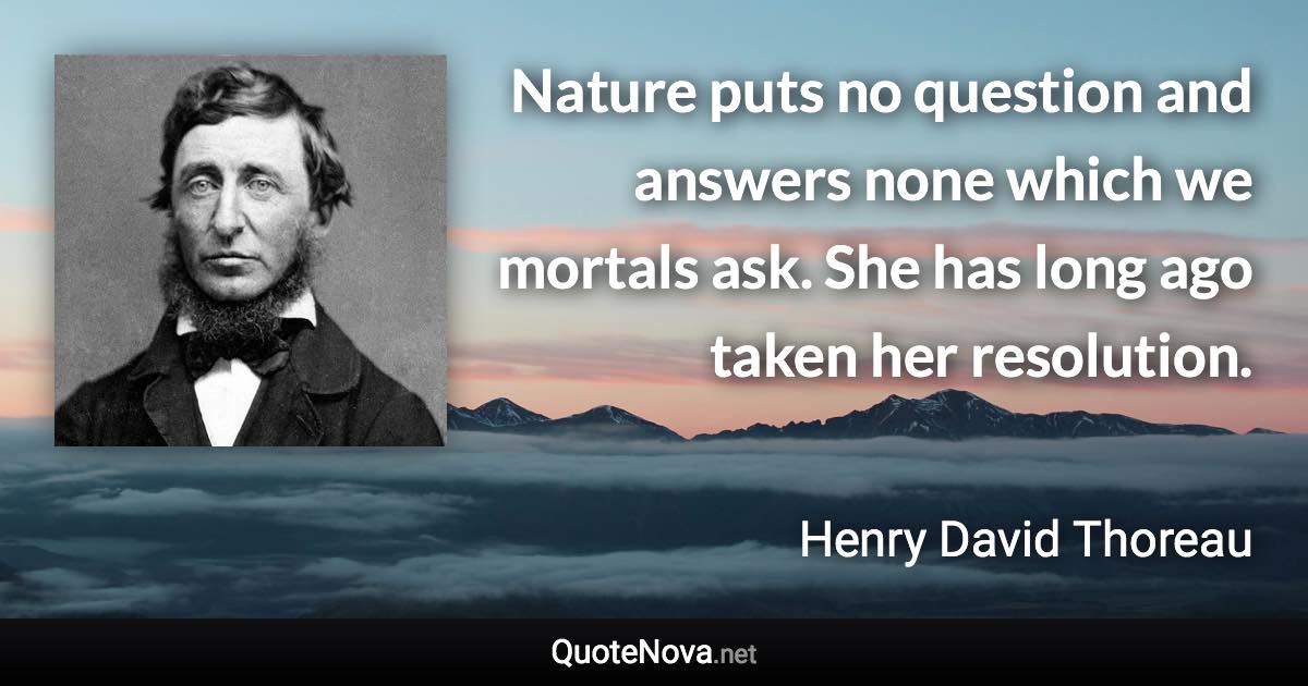 Nature puts no question and answers none which we mortals ask. She has long ago taken her resolution. - Henry David Thoreau quote