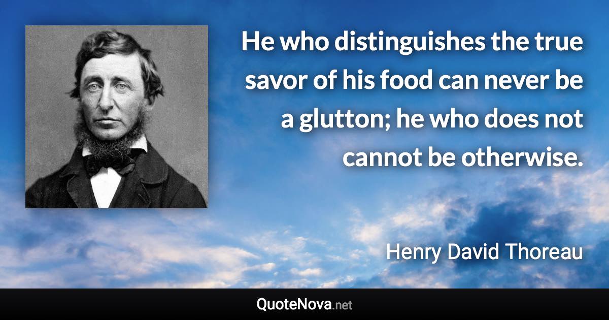 He who distinguishes the true savor of his food can never be a glutton; he who does not cannot be otherwise. - Henry David Thoreau quote