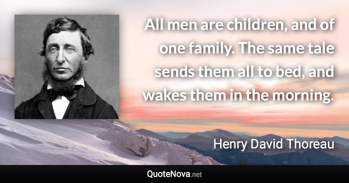 All men are children, and of one family. The same tale sends them all to bed, and wakes them in the morning. - Henry David Thoreau quote