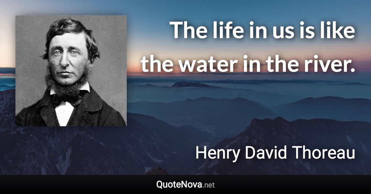 The life in us is like the water in the river. - Henry David Thoreau quote