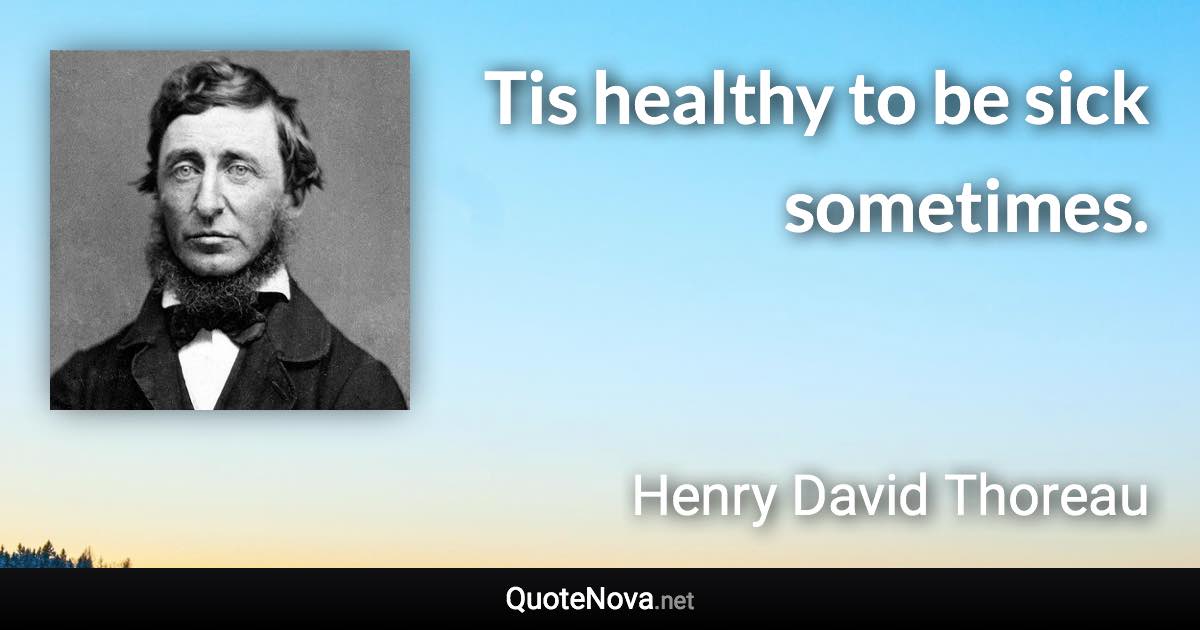 Tis healthy to be sick sometimes. - Henry David Thoreau quote