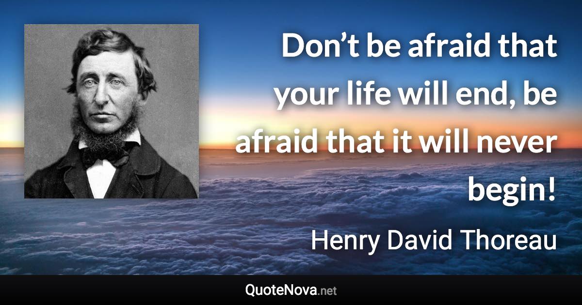 Don’t be afraid that your life will end, be afraid that it will never begin! - Henry David Thoreau quote