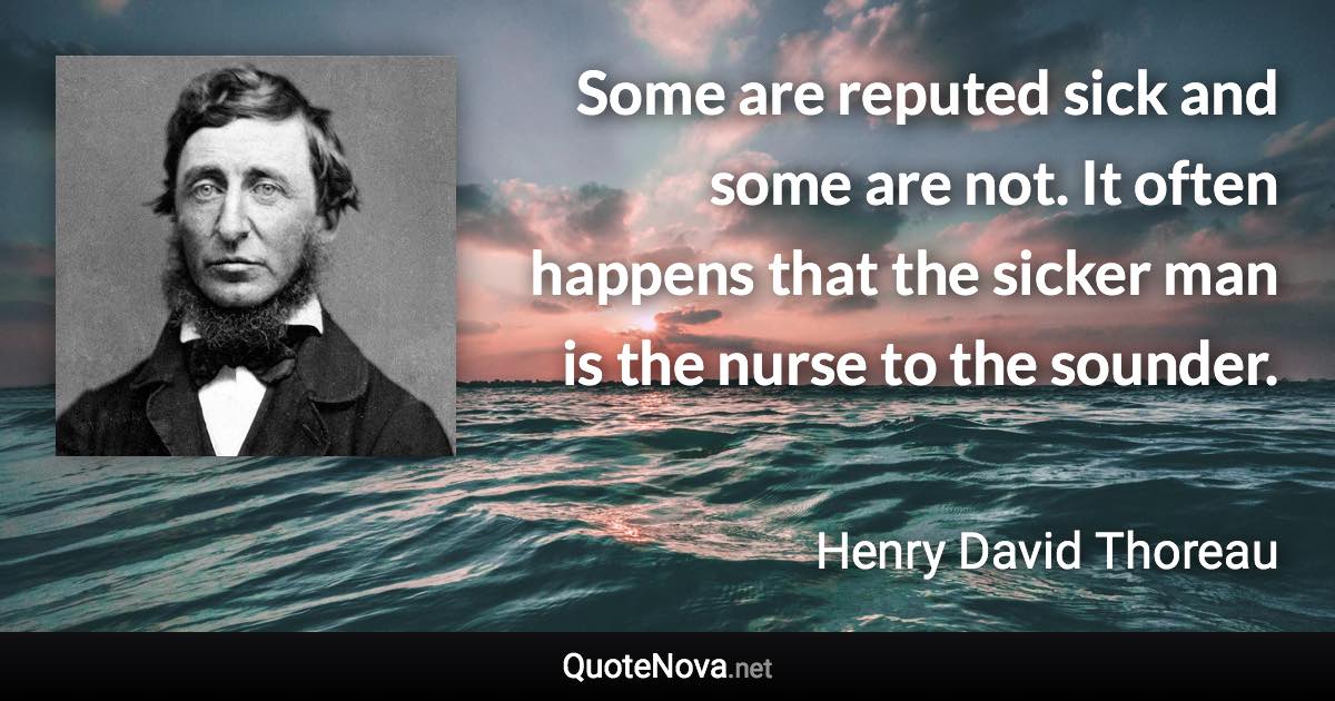 Some are reputed sick and some are not. It often happens that the sicker man is the nurse to the sounder. - Henry David Thoreau quote