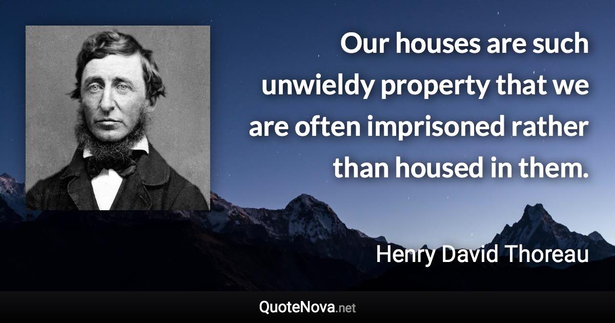 Our houses are such unwieldy property that we are often imprisoned rather than housed in them. - Henry David Thoreau quote