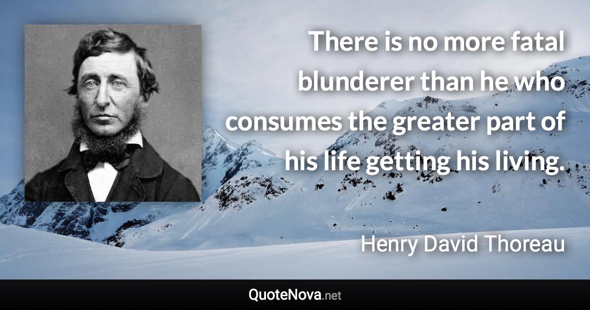 There is no more fatal blunderer than he who consumes the greater part of his life getting his living. - Henry David Thoreau quote