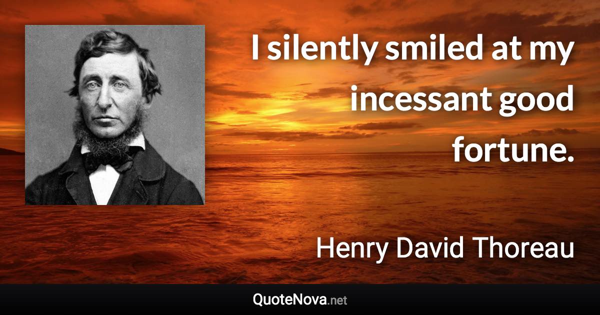 I silently smiled at my incessant good fortune. - Henry David Thoreau quote