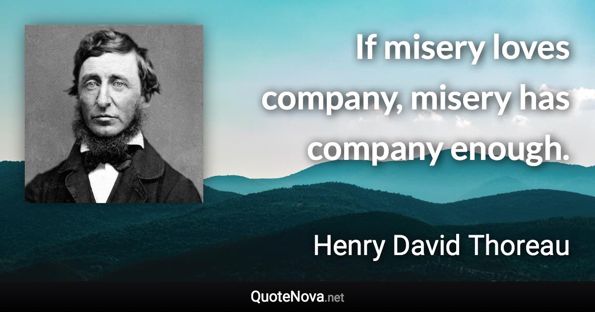 If misery loves company, misery has company enough. - Henry David Thoreau quote