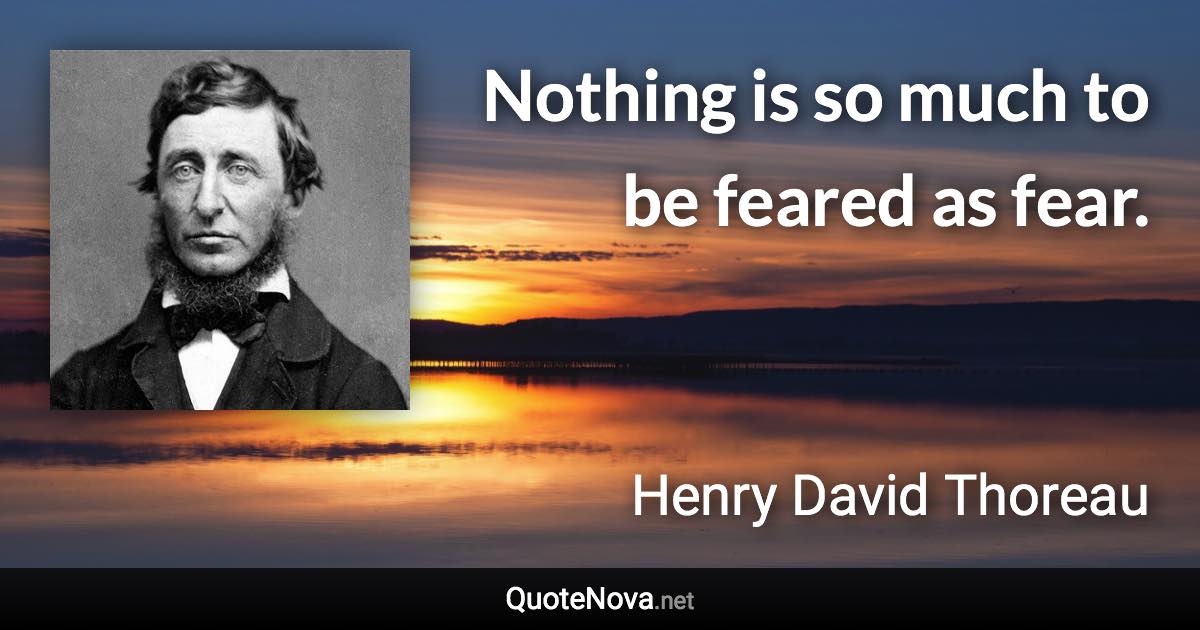 Nothing is so much to be feared as fear. - Henry David Thoreau quote