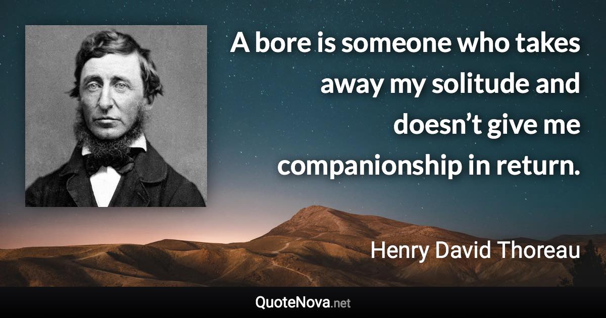 A bore is someone who takes away my solitude and doesn’t give me companionship in return. - Henry David Thoreau quote