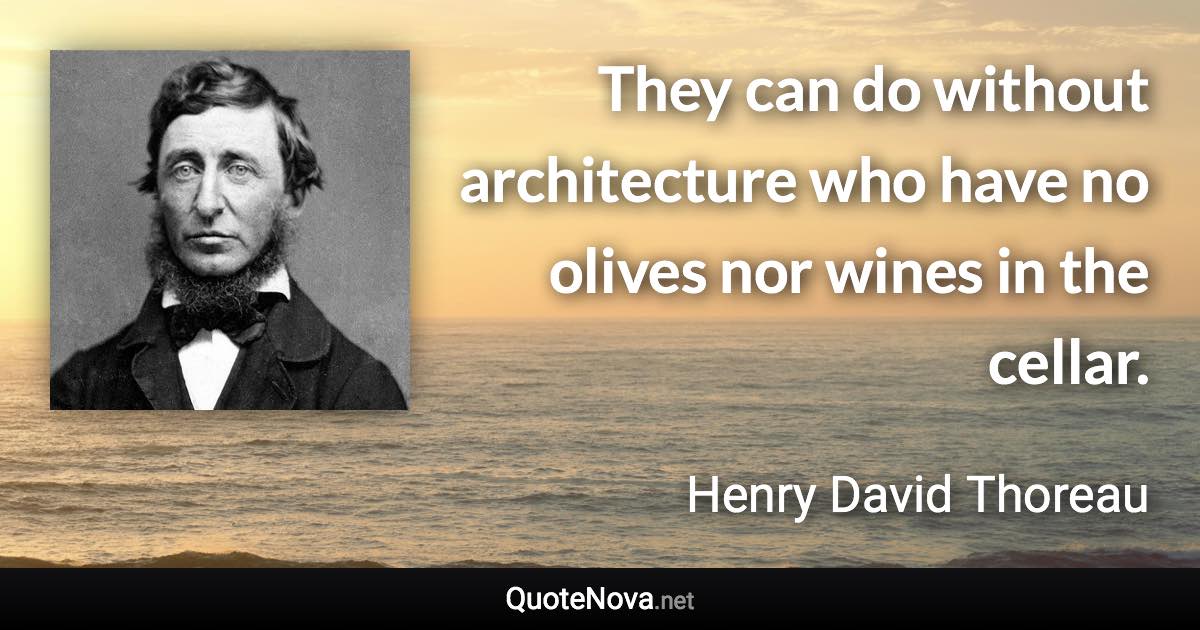 They can do without architecture who have no olives nor wines in the cellar. - Henry David Thoreau quote