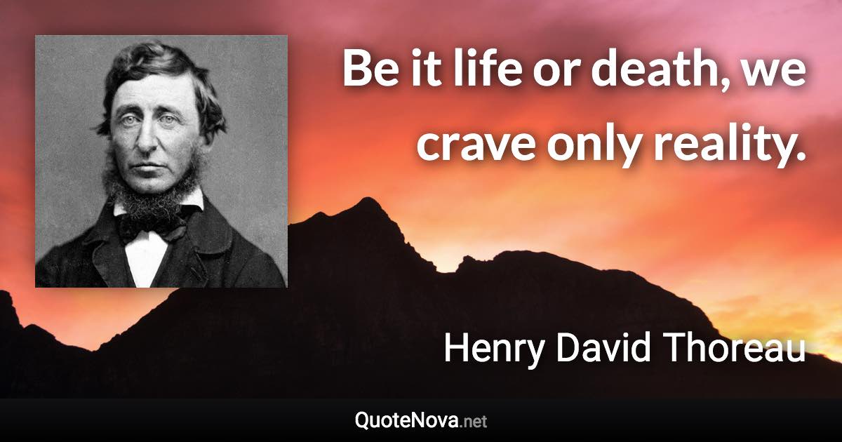 Be it life or death, we crave only reality. - Henry David Thoreau quote