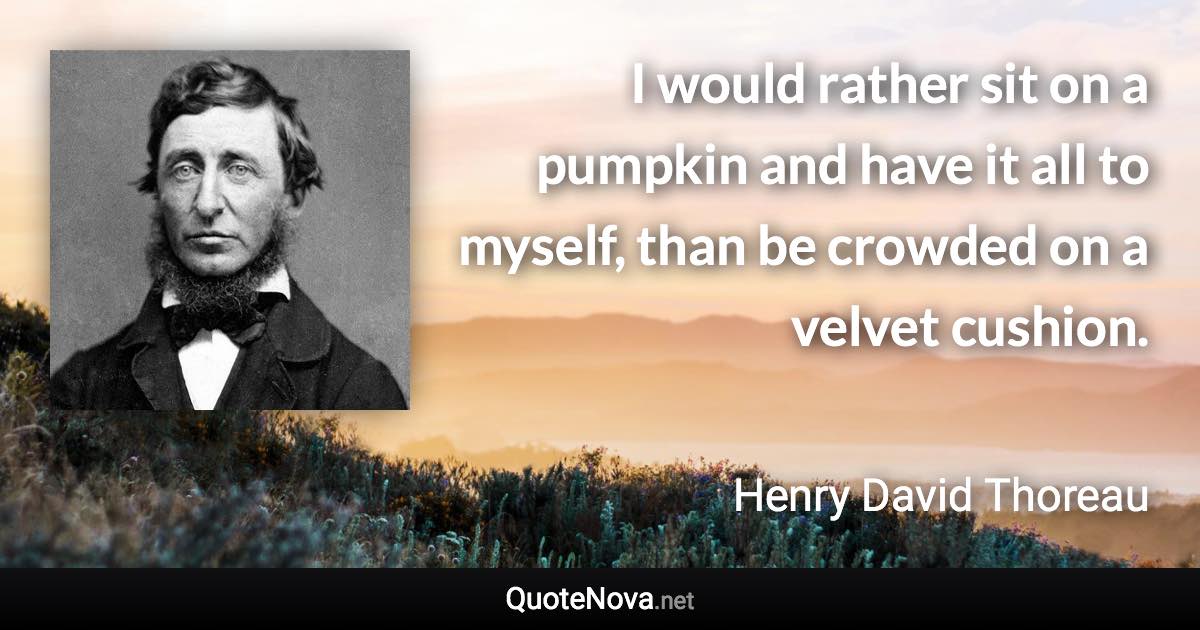 I would rather sit on a pumpkin and have it all to myself, than be crowded on a velvet cushion. - Henry David Thoreau quote