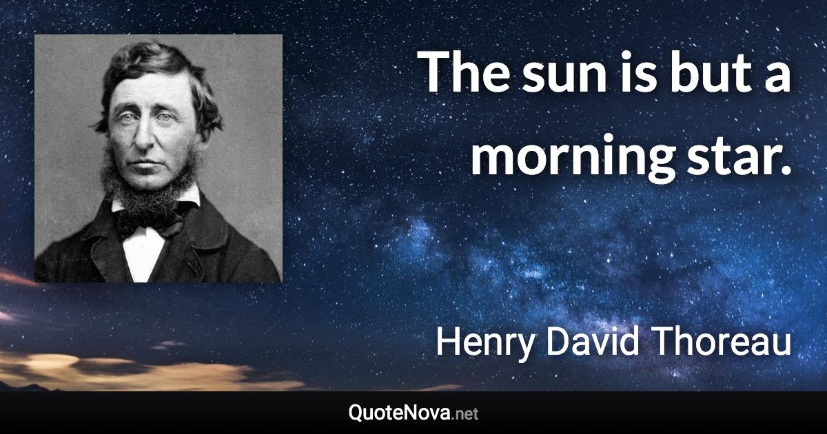 The sun is but a morning star. - Henry David Thoreau quote