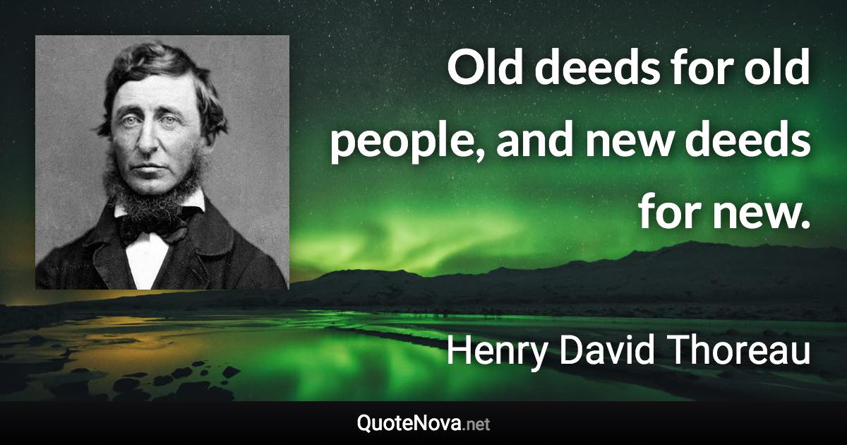 Old deeds for old people, and new deeds for new. - Henry David Thoreau quote