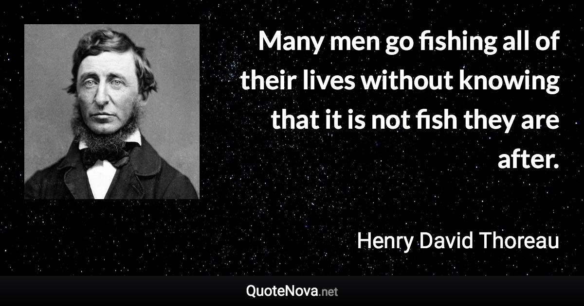 Many men go fishing all of their lives without knowing that it is not fish they are after. - Henry David Thoreau quote