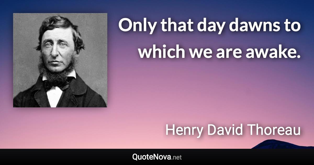 Only that day dawns to which we are awake. - Henry David Thoreau quote