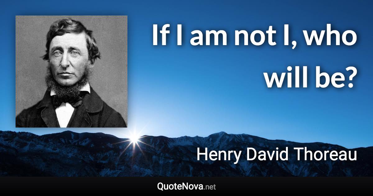 If I am not I, who will be? - Henry David Thoreau quote