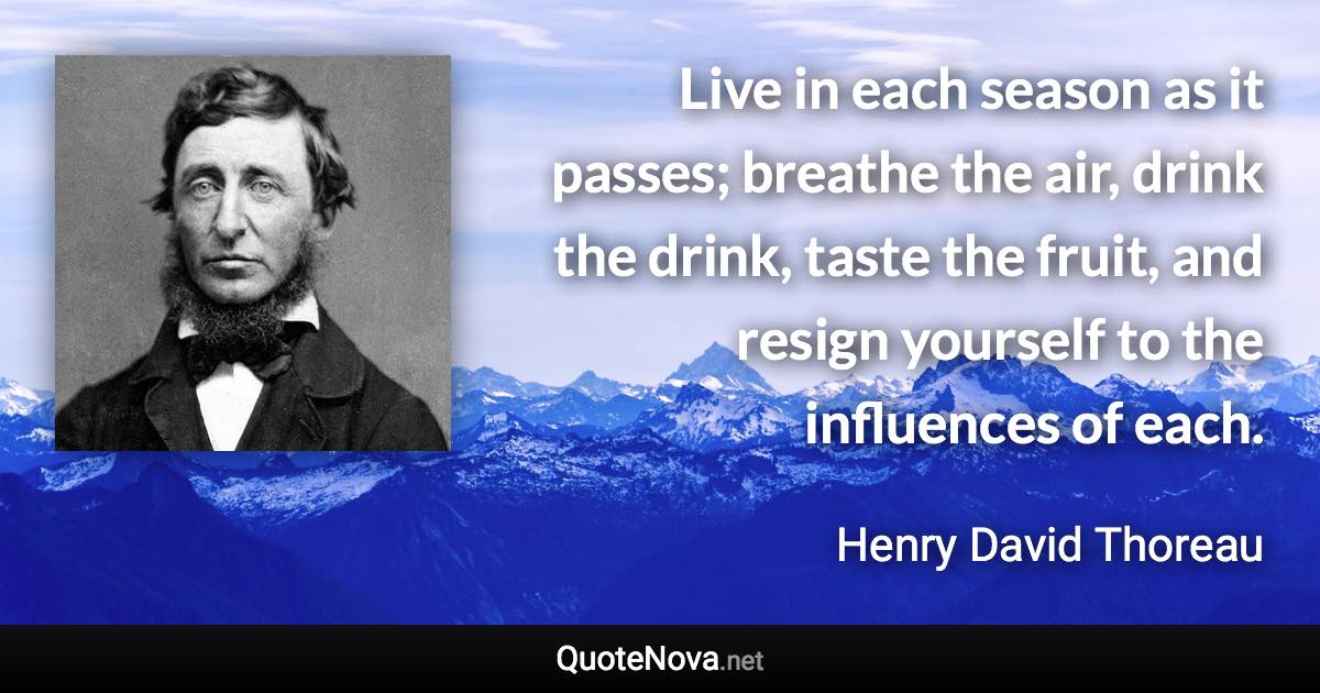 Live in each season as it passes; breathe the air, drink the drink, taste the fruit, and resign yourself to the influences of each. - Henry David Thoreau quote