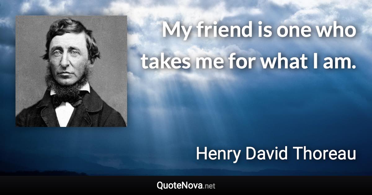 My friend is one who takes me for what I am. - Henry David Thoreau quote