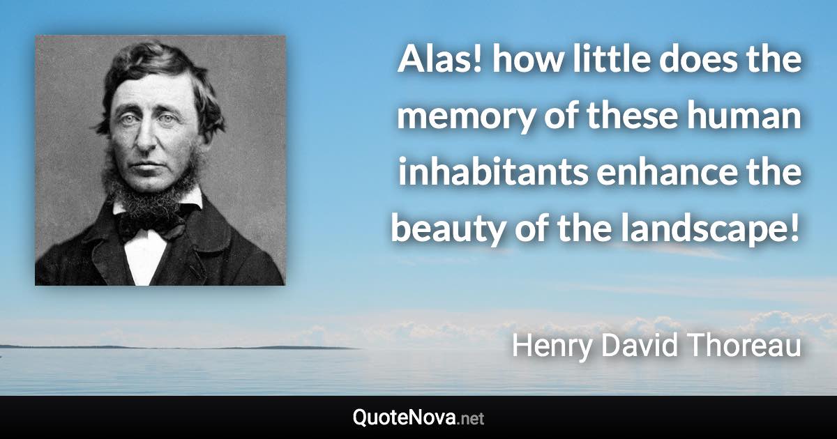 Alas! how little does the memory of these human inhabitants enhance the beauty of the landscape! - Henry David Thoreau quote