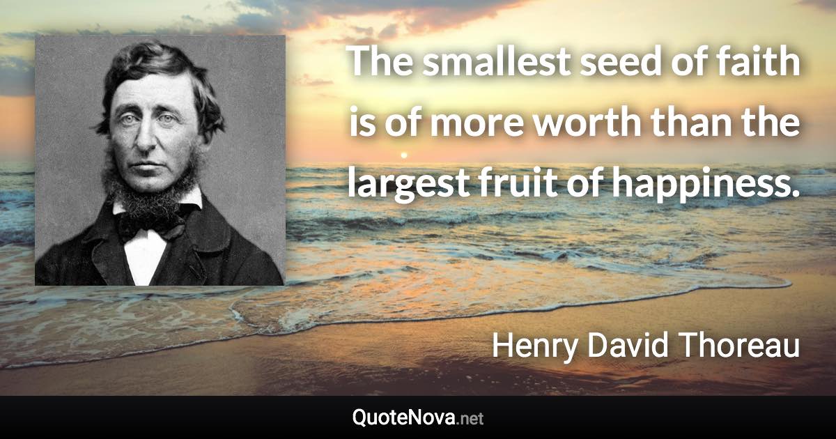 The smallest seed of faith is of more worth than the largest fruit of happiness. - Henry David Thoreau quote