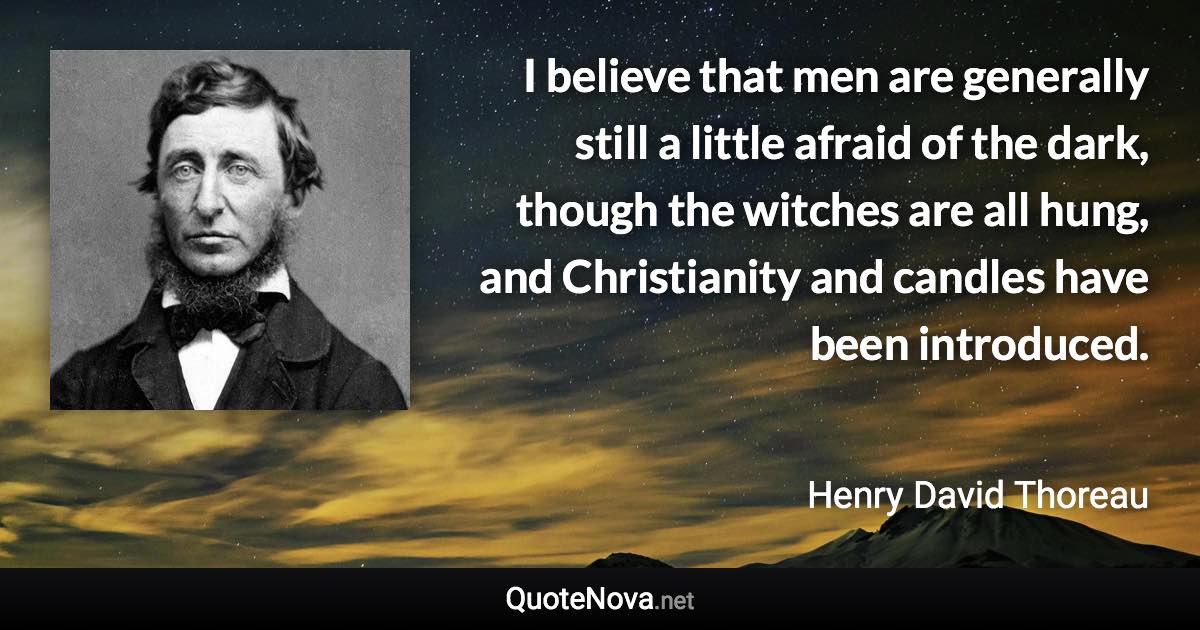 I believe that men are generally still a little afraid of the dark, though the witches are all hung, and Christianity and candles have been introduced. - Henry David Thoreau quote