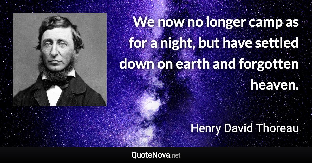 We now no longer camp as for a night, but have settled down on earth and forgotten heaven. - Henry David Thoreau quote