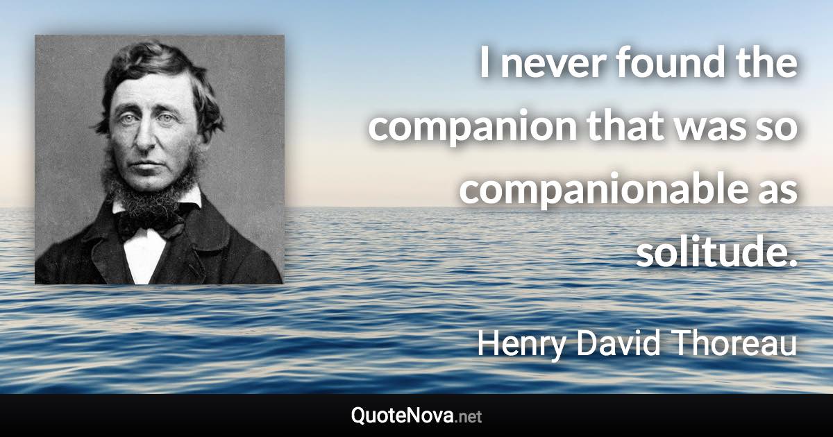 I never found the companion that was so companionable as solitude. - Henry David Thoreau quote