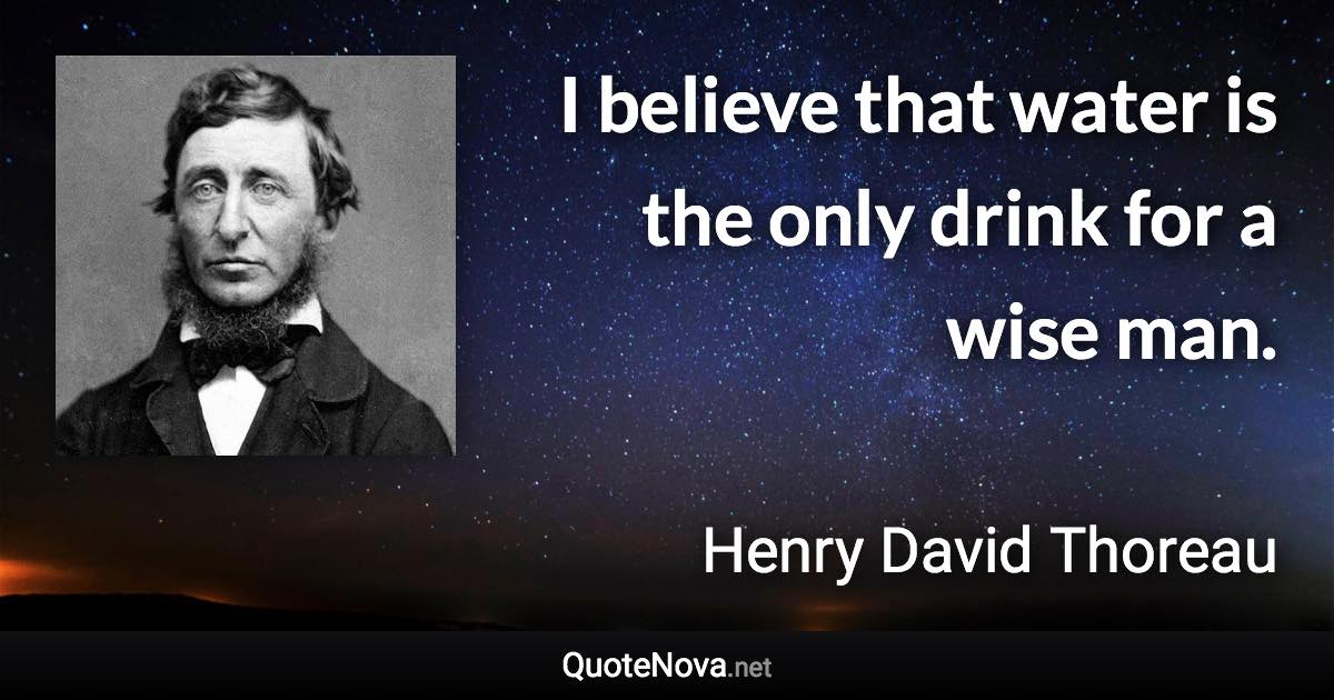 I believe that water is the only drink for a wise man. - Henry David Thoreau quote