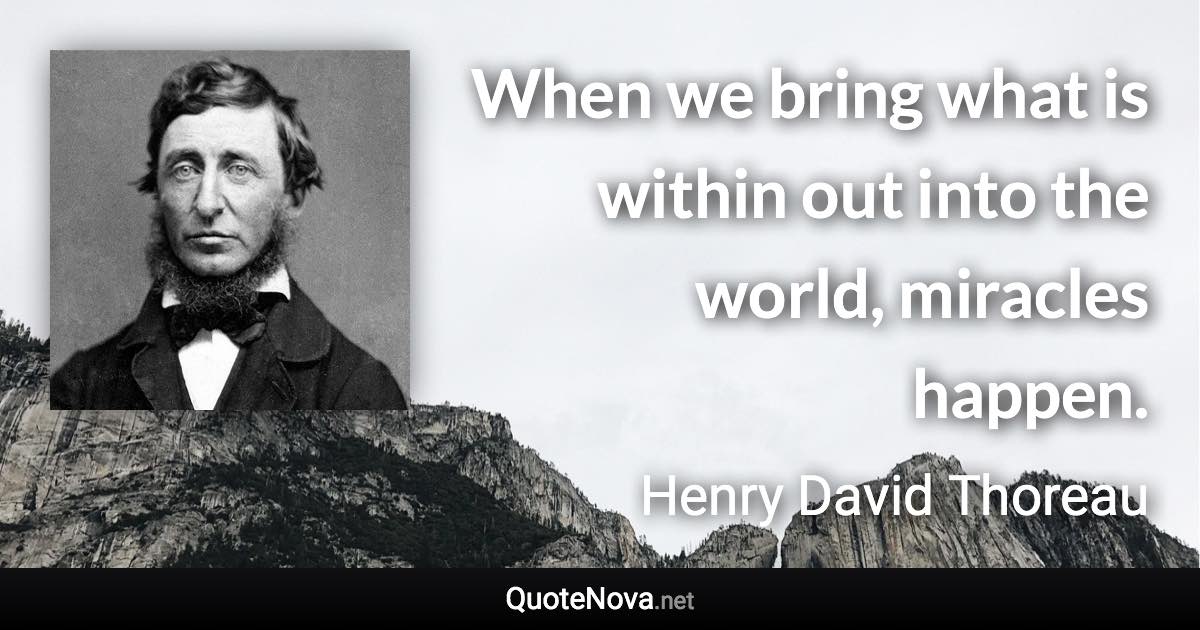 When we bring what is within out into the world, miracles happen. - Henry David Thoreau quote