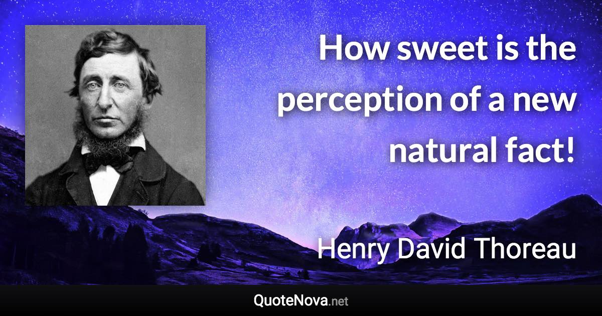 How sweet is the perception of a new natural fact! - Henry David Thoreau quote