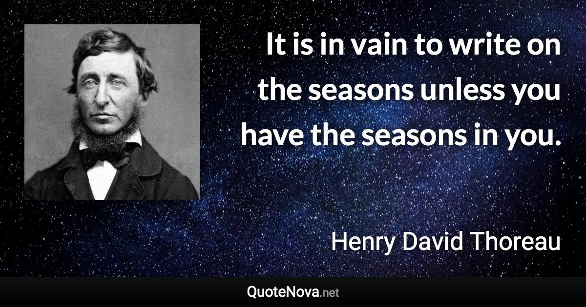 It is in vain to write on the seasons unless you have the seasons in you. - Henry David Thoreau quote