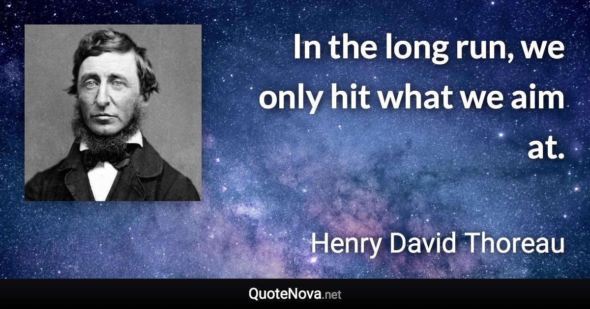 In the long run, we only hit what we aim at. - Henry David Thoreau quote