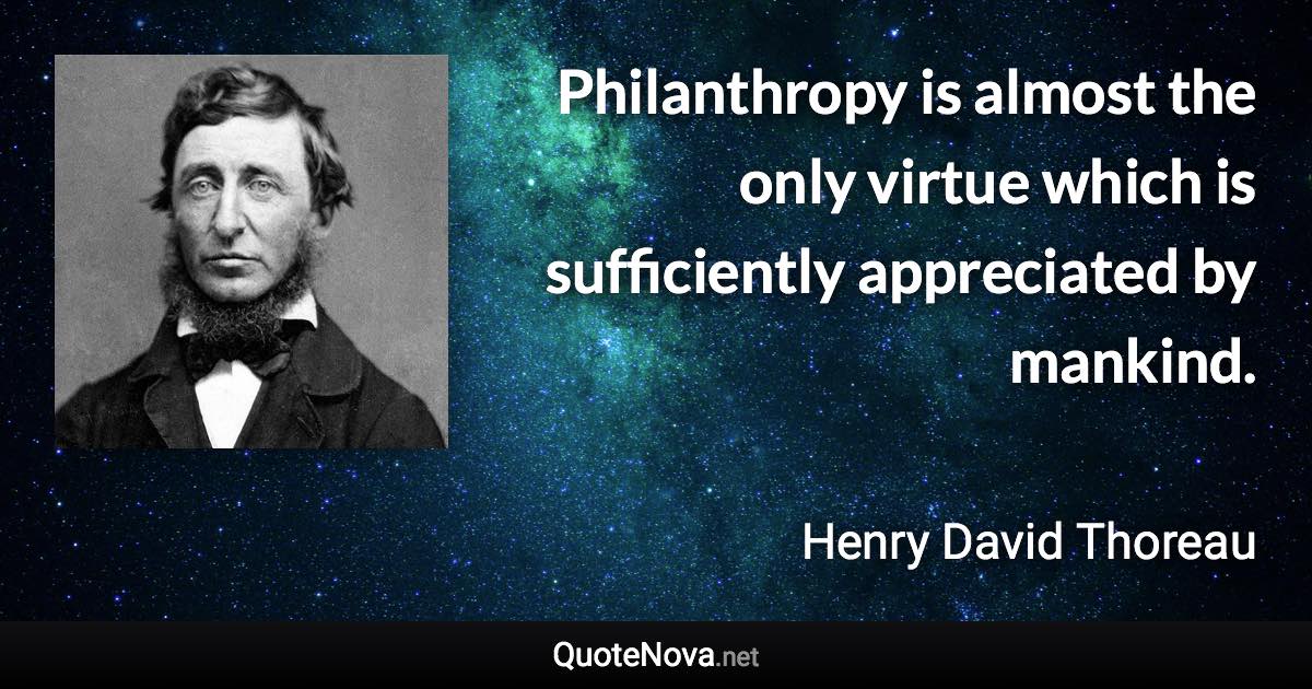 Philanthropy is almost the only virtue which is sufficiently appreciated by mankind. - Henry David Thoreau quote