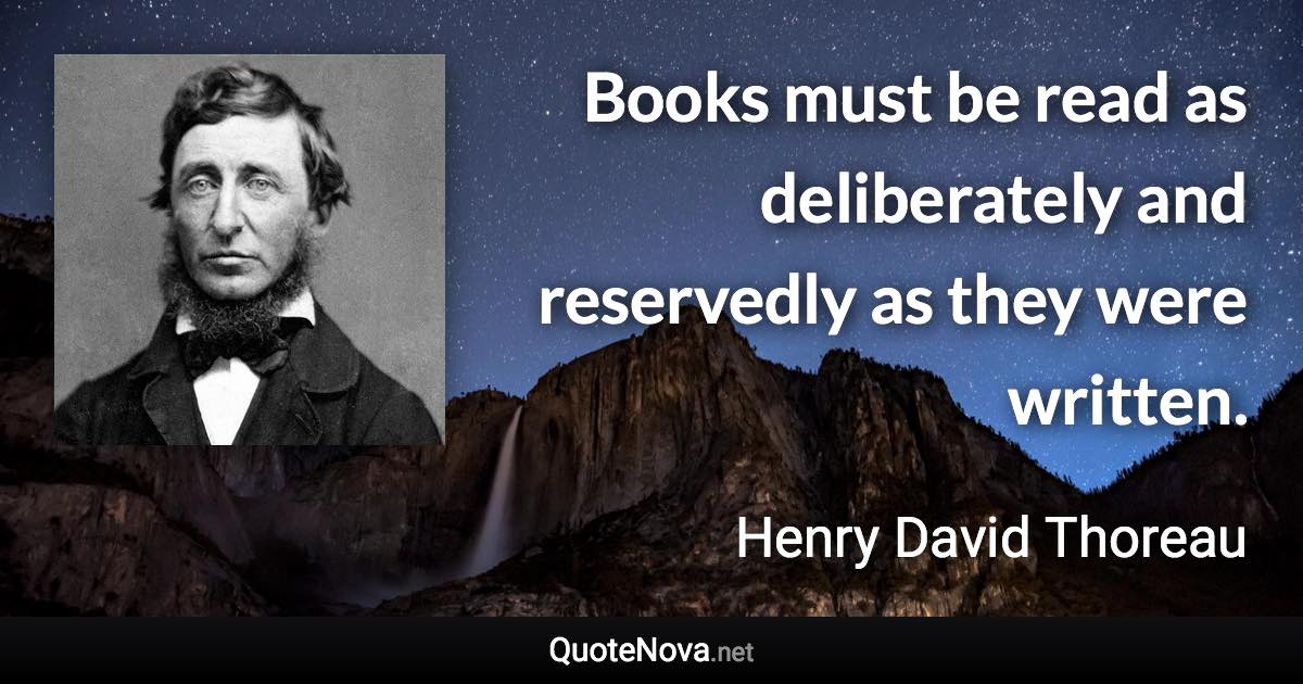 Books must be read as deliberately and reservedly as they were written. - Henry David Thoreau quote