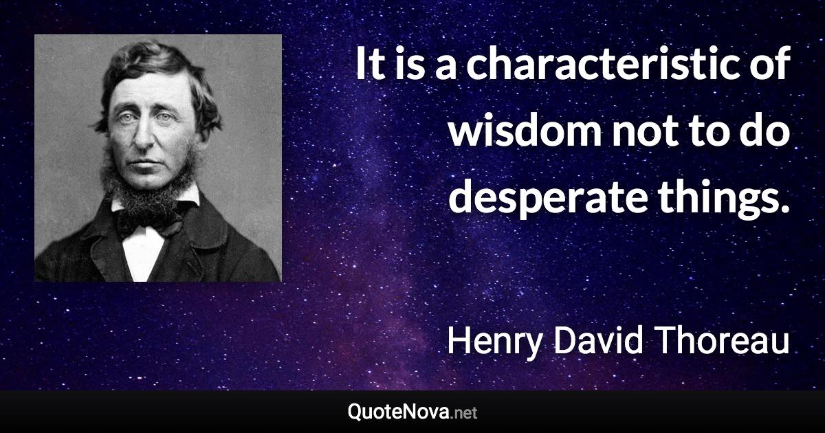 It is a characteristic of wisdom not to do desperate things. - Henry David Thoreau quote