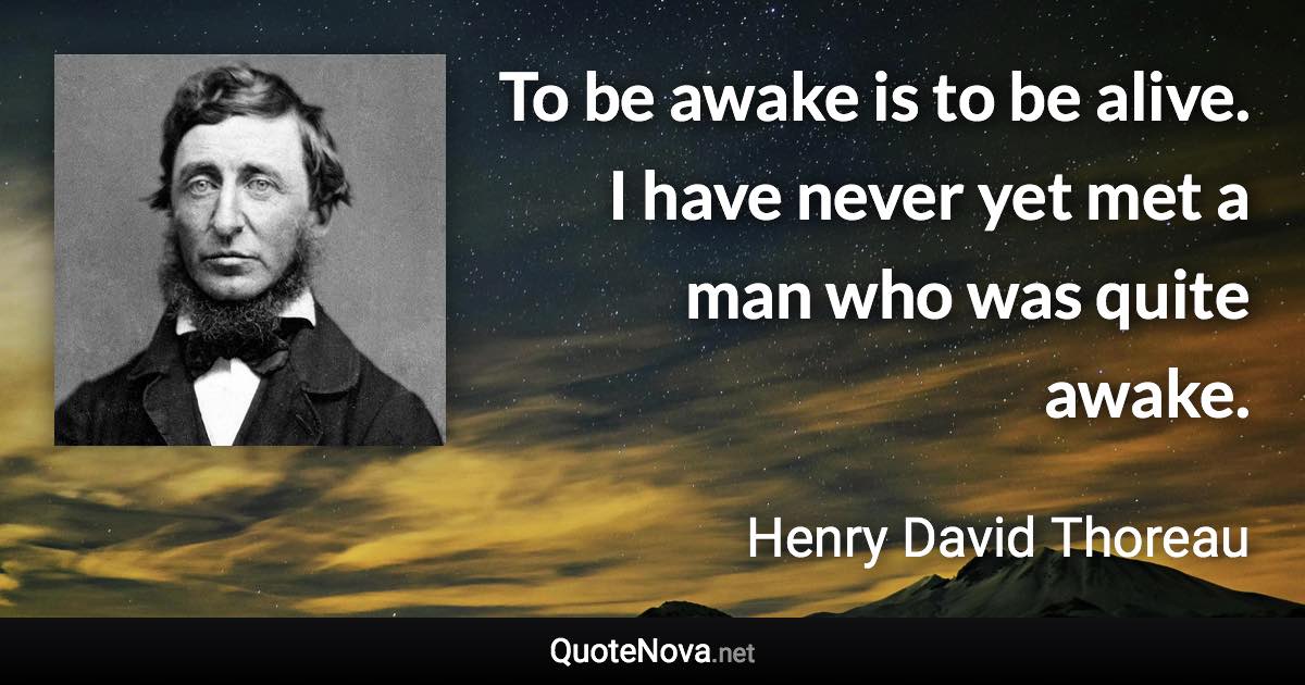 To be awake is to be alive. I have never yet met a man who was quite awake. - Henry David Thoreau quote