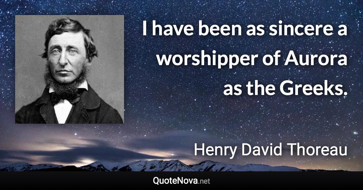 I have been as sincere a worshipper of Aurora as the Greeks. - Henry David Thoreau quote