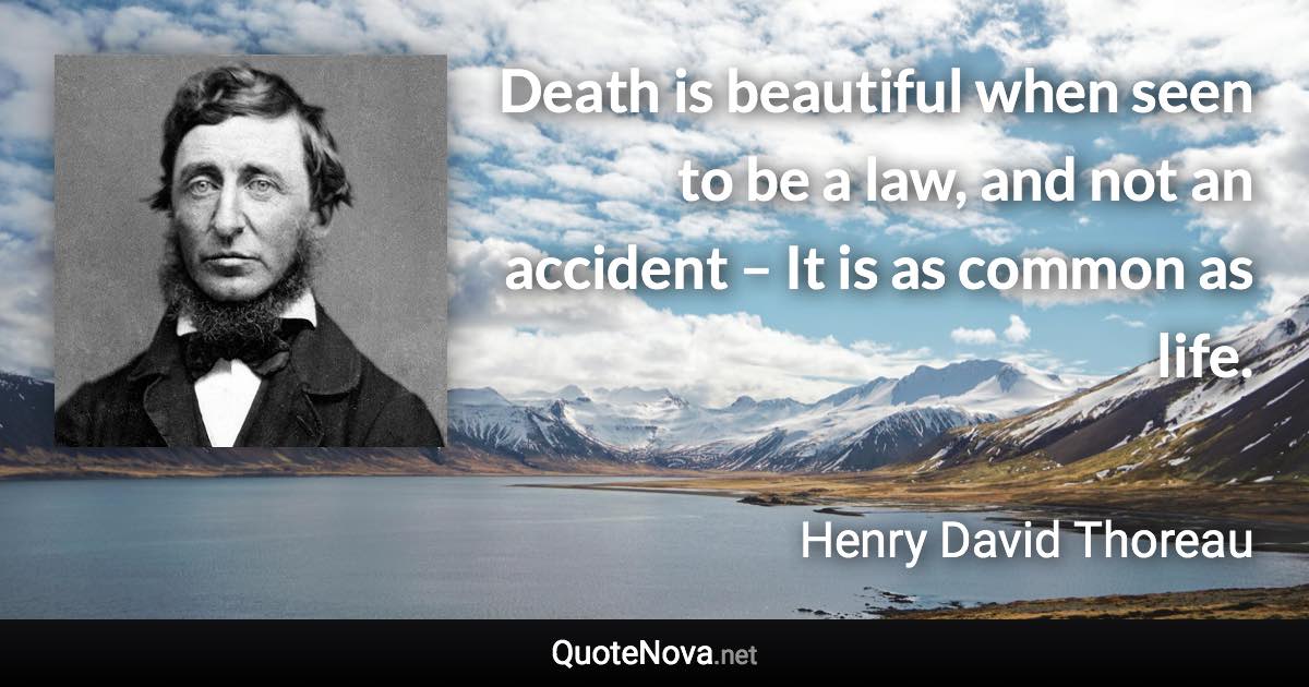 Death is beautiful when seen to be a law, and not an accident – It is as common as life. - Henry David Thoreau quote