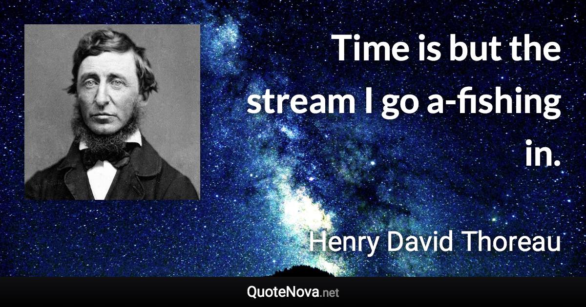 Time is but the stream I go a-fishing in. - Henry David Thoreau quote