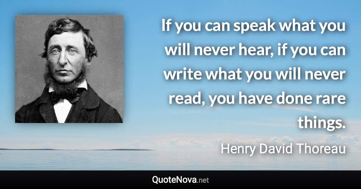 If you can speak what you will never hear, if you can write what you will never read, you have done rare things. - Henry David Thoreau quote