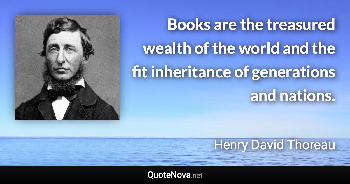 Books are the treasured wealth of the world and the fit inheritance of generations and nations. - Henry David Thoreau quote