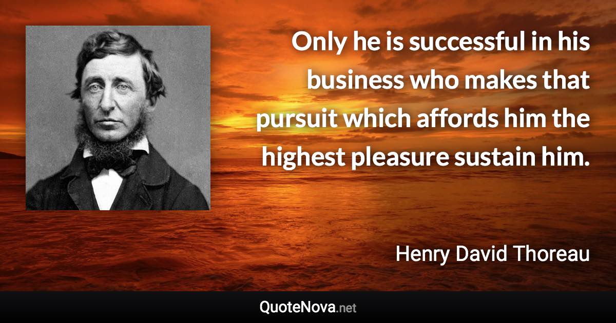 Only he is successful in his business who makes that pursuit which affords him the highest pleasure sustain him. - Henry David Thoreau quote