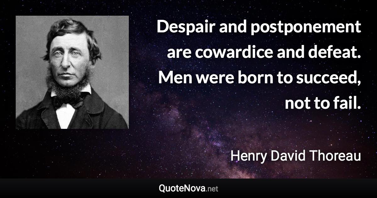 Despair and postponement are cowardice and defeat. Men were born to succeed, not to fail. - Henry David Thoreau quote