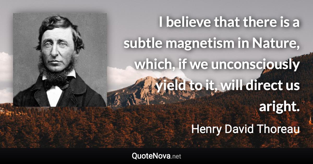 I believe that there is a subtle magnetism in Nature, which, if we unconsciously yield to it, will direct us aright. - Henry David Thoreau quote