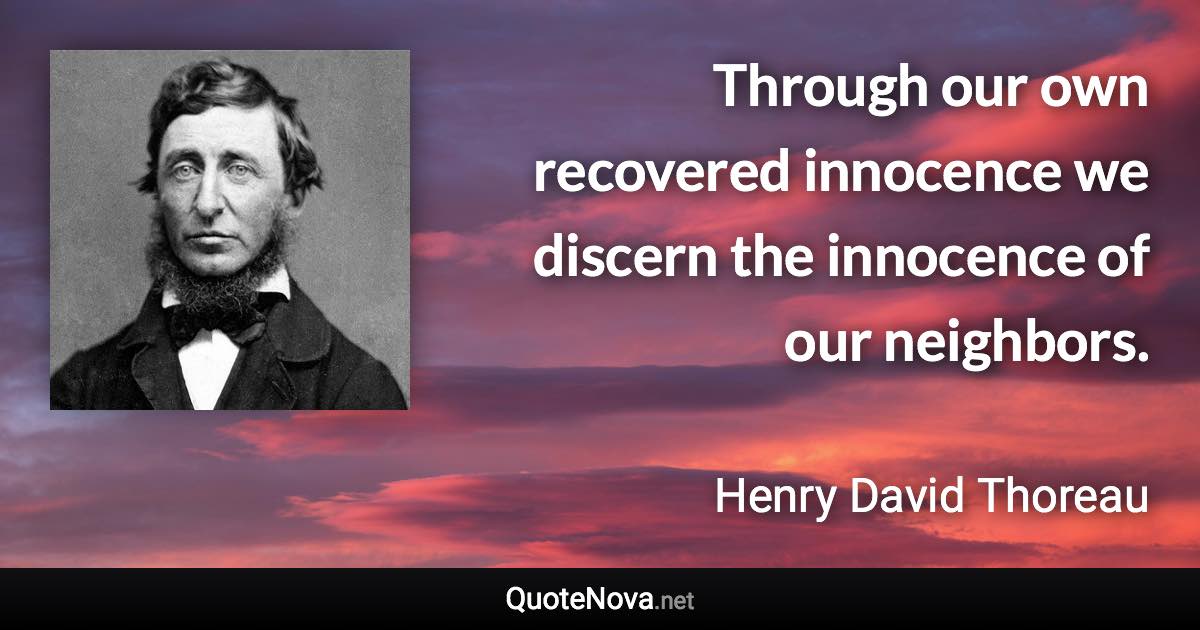 Through our own recovered innocence we discern the innocence of our neighbors. - Henry David Thoreau quote