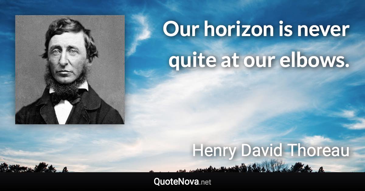 Our horizon is never quite at our elbows. - Henry David Thoreau quote