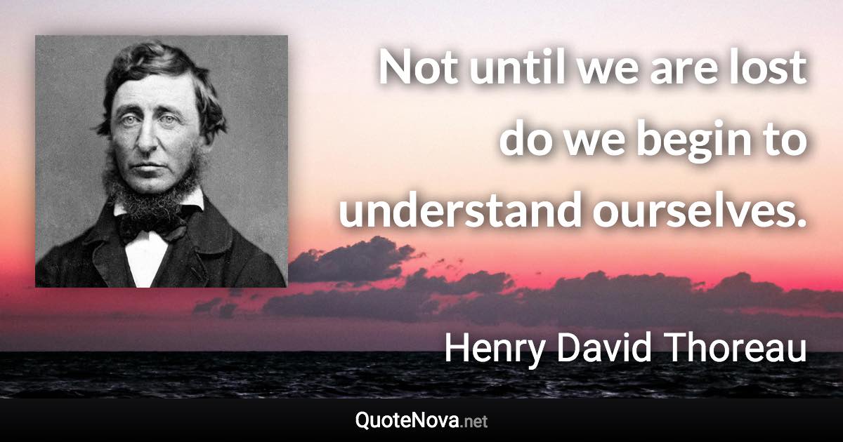 Not until we are lost do we begin to understand ourselves. - Henry David Thoreau quote