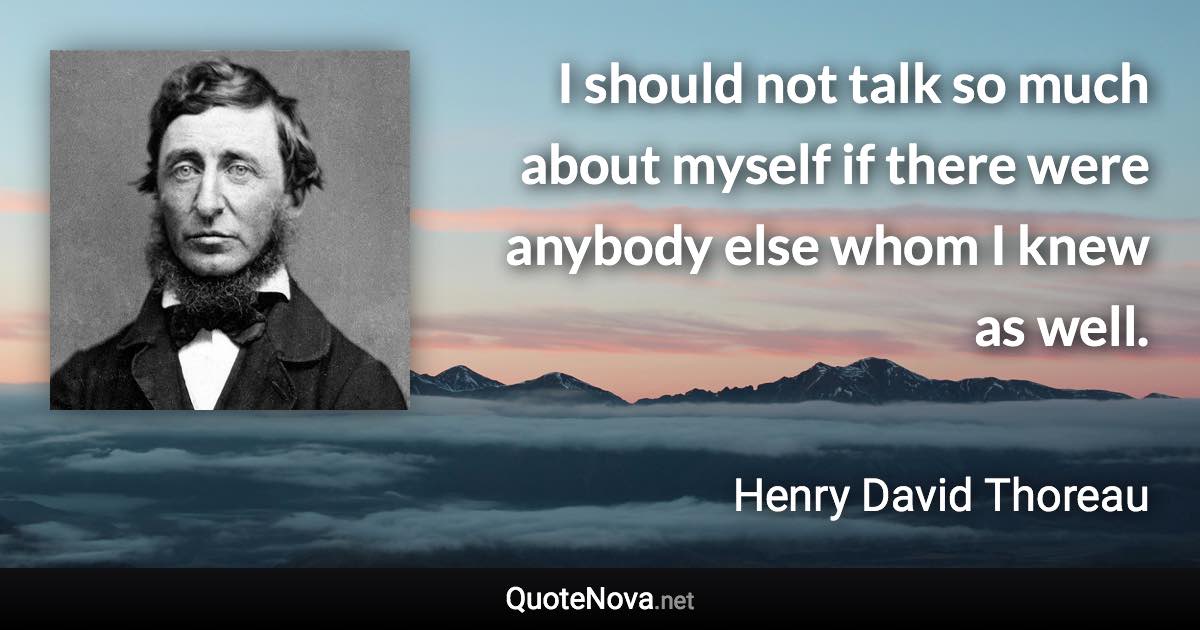 I should not talk so much about myself if there were anybody else whom I knew as well. - Henry David Thoreau quote